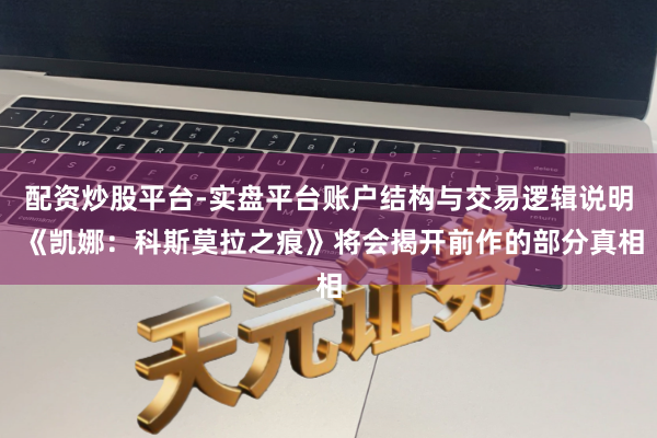 配资炒股平台-实盘平台账户结构与交易逻辑说明 《凯娜：科斯莫拉之痕》将会揭开前作的部分真相