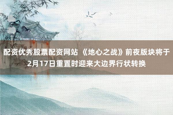 配资优秀股票配资网站 《地心之战》前夜版块将于2月17日重置时迎来大边界行状转换