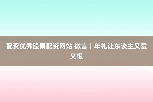 配资优秀股票配资网站 微言｜年礼让东谈主又爱又恨