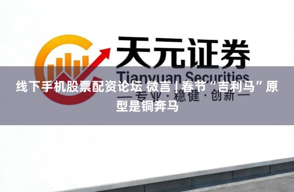 线下手机股票配资论坛 微言 | 春节“吉利马”原型是铜奔马