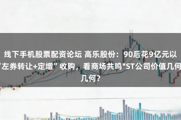 线下手机股票配资论坛 高乐股份：90后花9亿元以“左券转让+定增”收购，看商场共鸣*ST公司价值几何？