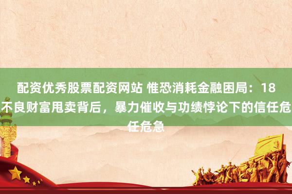配资优秀股票配资网站 惟恐消耗金融困局：18亿不良财富甩卖背后，暴力催收与功绩悖论下的信任危急