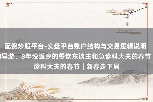 配资炒股平台-实盘平台账户结构与交易逻辑说明 带团200天的导游、8年没返乡的餐饮东谈主和急诊科大夫的春节｜新春走下层