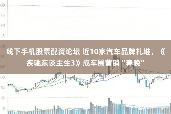 线下手机股票配资论坛 近10家汽车品牌扎堆，《疾驰东谈主生3》成车圈营销“春晚”
