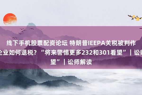 线下手机股票配资论坛 特朗普IEEPA关税被判作恶，企业如何退税？“将来警惕更多232和301看望”｜讼师解读