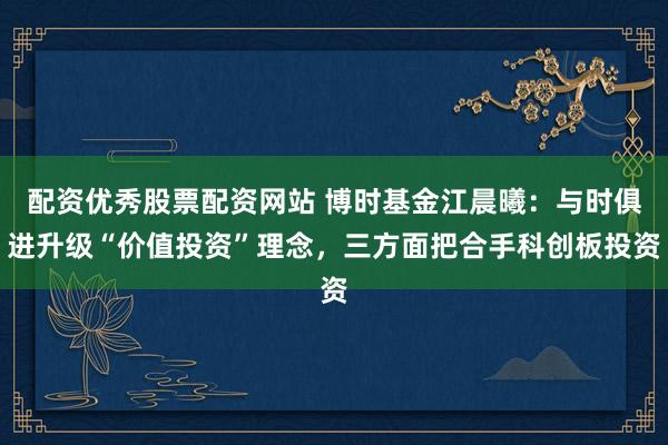 配资优秀股票配资网站 博时基金江晨曦：与时俱进升级“价值投资”理念，三方面把合手科创板投资