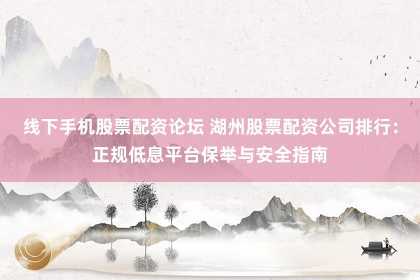 线下手机股票配资论坛 湖州股票配资公司排行：正规低息平台保举与安全指南
