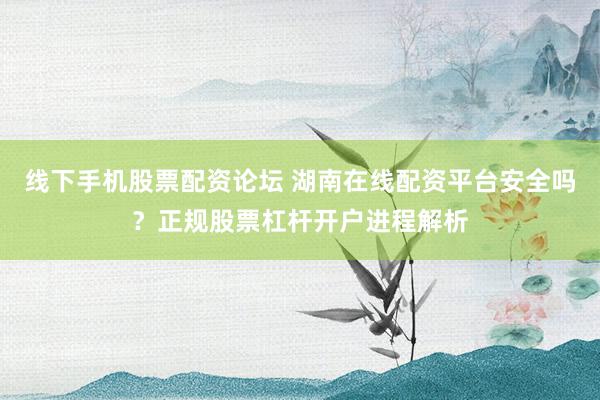 线下手机股票配资论坛 湖南在线配资平台安全吗？正规股票杠杆开户进程解析
