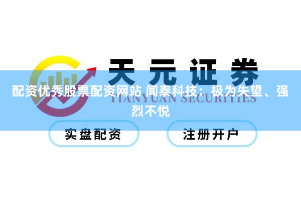 配资优秀股票配资网站 闻泰科技：极为失望、强烈不悦