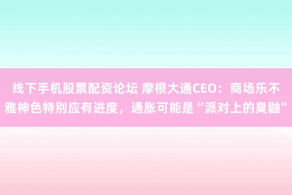 线下手机股票配资论坛 摩根大通CEO：商场乐不雅神色特别应有进度，通胀可能是“派对上的臭鼬”