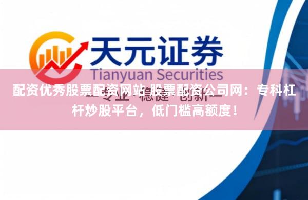 配资优秀股票配资网站 股票配资公司网：专科杠杆炒股平台，低门槛高额度！