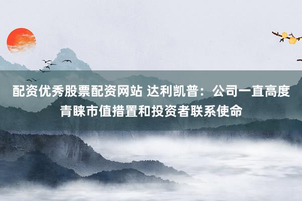 配资优秀股票配资网站 达利凯普：公司一直高度青睐市值措置和投资者联系使命