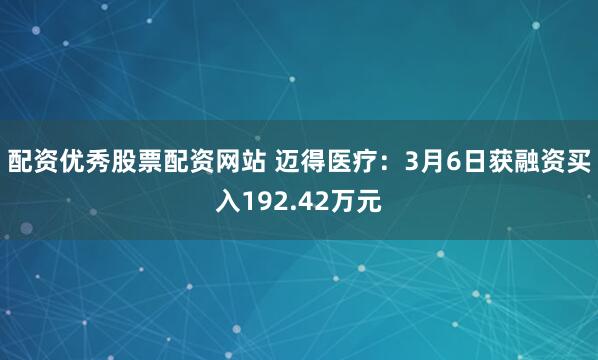 配资优秀股票配资网站 迈得医疗：3月6日获融资买入192.42万元