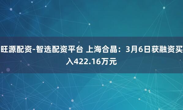 旺源配资-智选配资平台 上海合晶：3月6日获融资买入422.16万元