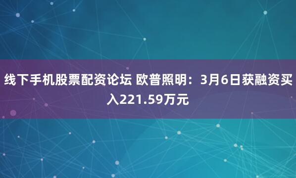 线下手机股票配资论坛 欧普照明：3月6日获融资买入221.59万元