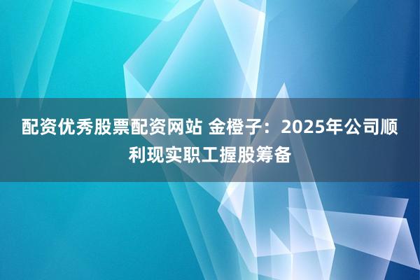 配资优秀股票配资网站 金橙子：2025年公司顺利现实职工握股筹备
