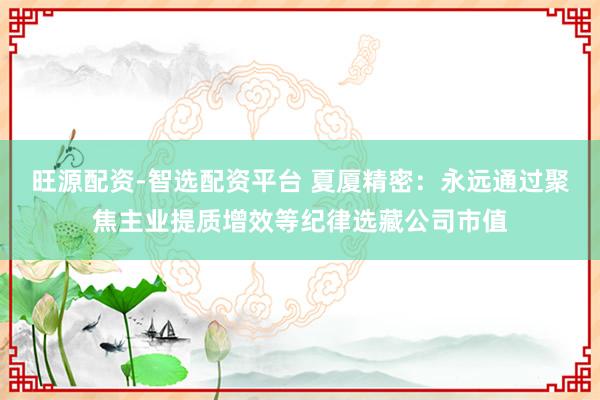 旺源配资-智选配资平台 夏厦精密：永远通过聚焦主业提质增效等纪律选藏公司市值