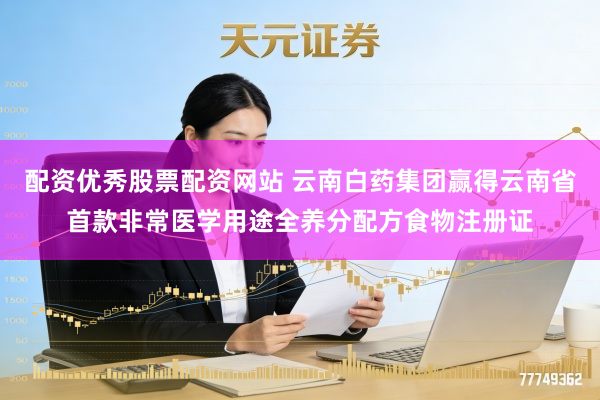 配资优秀股票配资网站 云南白药集团赢得云南省首款非常医学用途全养分配方食物注册证