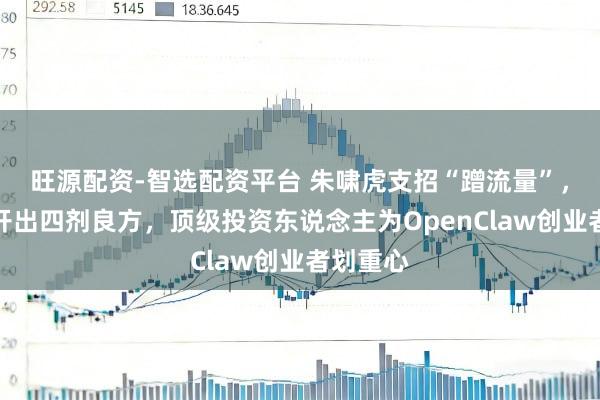 旺源配资-智选配资平台 朱啸虎支招“蹭流量”，李开复开出四剂良方，顶级投资东说念主为OpenClaw创业者划重心