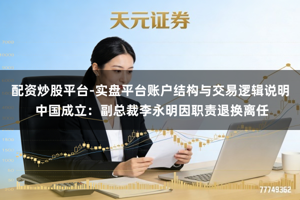 配资炒股平台-实盘平台账户结构与交易逻辑说明 中国成立：副总裁李永明因职责退换离任