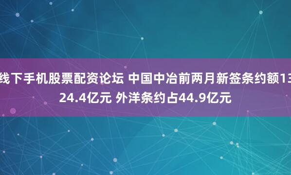 线下手机股票配资论坛 中国中冶前两月新签条约额1324.4亿元 外洋条约占44.9亿元