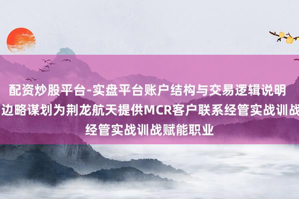 配资炒股平台-实盘平台账户结构与交易逻辑说明 3月6日南边略谋划为荆龙航天提供MCR客户联系经管实战训战赋能职业