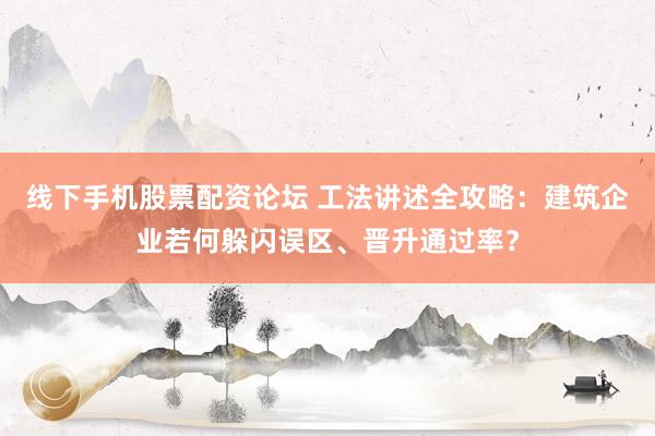 线下手机股票配资论坛 工法讲述全攻略：建筑企业若何躲闪误区、晋升通过率？