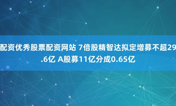 配资优秀股票配资网站 7倍股精智达拟定增募不超29.6亿 A股募11亿分成0.65亿