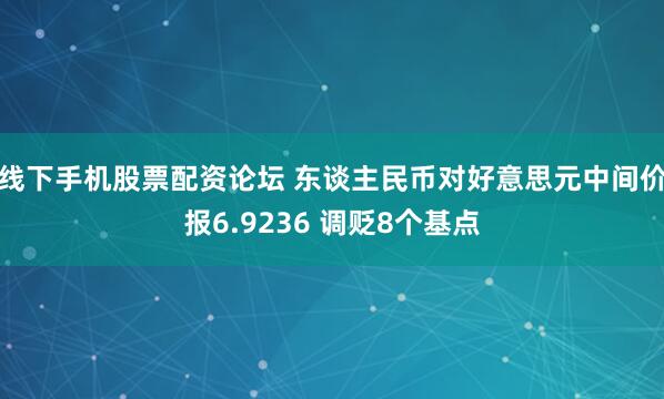 线下手机股票配资论坛 东谈主民币对好意思元中间价报6.9236 调贬8个基点