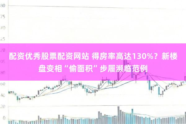 配资优秀股票配资网站 得房率高达130%？新楼盘变相“偷面积”步履濒临范例