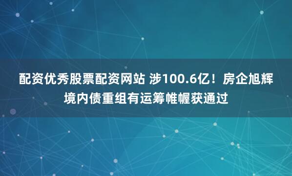 配资优秀股票配资网站 涉100.6亿!房企旭辉境内债重组有运筹帷幄获通过