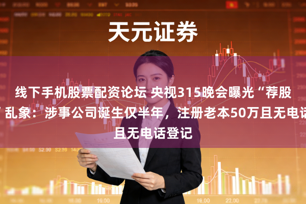 线下手机股票配资论坛 央视315晚会曝光“荐股分红”乱象：涉事公司诞生仅半年，注册老本50万且无电话登记