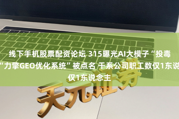 线下手机股票配资论坛 315曝光AI大模子“投毒”：“力擎GEO优化系统”被点名 干系公司职工数仅1东说念主