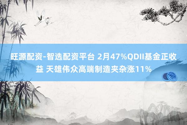 旺源配资-智选配资平台 2月47%QDII基金正收益 天雄伟众高端制造夹杂涨11%