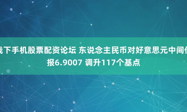 线下手机股票配资论坛 东说念主民币对好意思元中间价报6.9007 调升117个基点