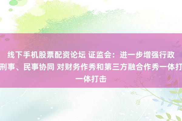 线下手机股票配资论坛 证监会：进一步增强行政、刑事、民事协同 对财务作秀和第三方融合作秀一体打击