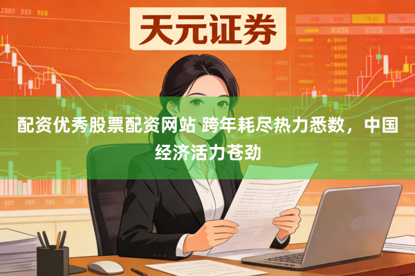 配资优秀股票配资网站 跨年耗尽热力悉数，中国经济活力苍劲