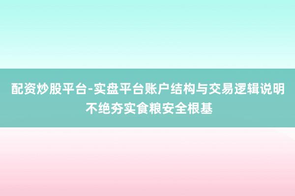 配资炒股平台-实盘平台账户结构与交易逻辑说明 不绝夯实食粮安全根基