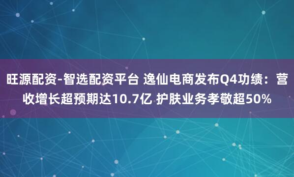 旺源配资-智选配资平台 逸仙电商发布Q4功绩:营收增长超预期达10.7亿 护肤业务孝敬超50%