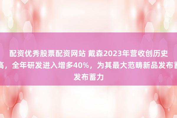 配资优秀股票配资网站 戴森2023年营收创历史新高，全年研发进入增多40%，为其最大范畴新品发布蓄力