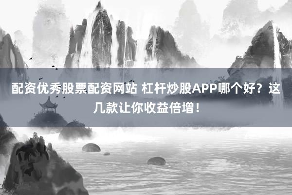 配资优秀股票配资网站 杠杆炒股APP哪个好?这几款让你收益倍增!