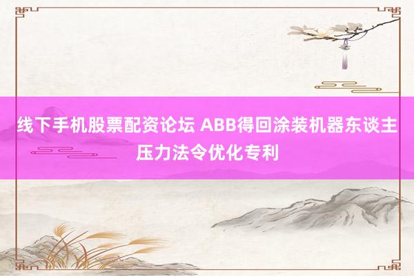 线下手机股票配资论坛 ABB得回涂装机器东谈主压力法令优化专利