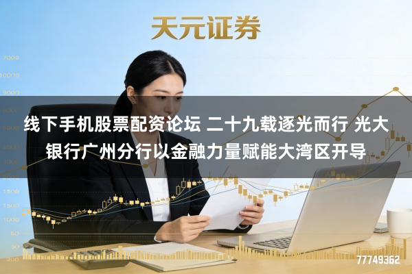 线下手机股票配资论坛 二十九载逐光而行 光大银行广州分行以金融力量赋能大湾区开导