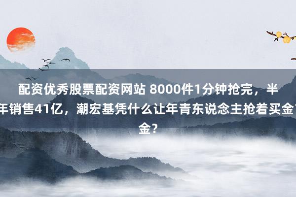 配资优秀股票配资网站 8000件1分钟抢完，半年销售41亿，潮宏基凭什么让年青东说念主抢着买金？