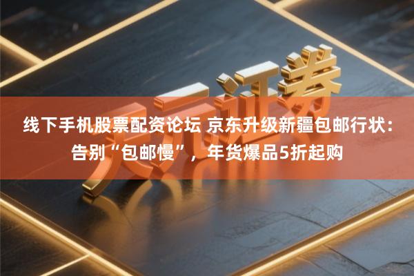 线下手机股票配资论坛 京东升级新疆包邮行状:告别“包邮慢”,年货爆品5折起购