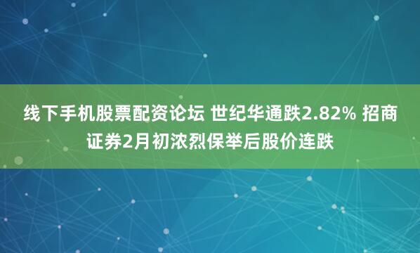 线下手机股票配资论坛 世纪华通跌2.82% 招商证券2月初浓烈保举后股价连跌