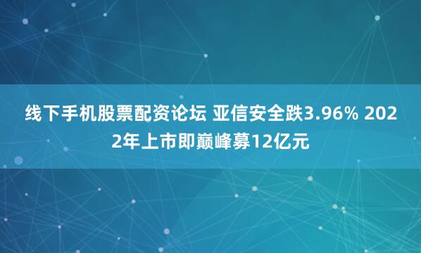 线下手机股票配资论坛 亚信安全跌3.96% 2022年上市即巅峰募12亿元