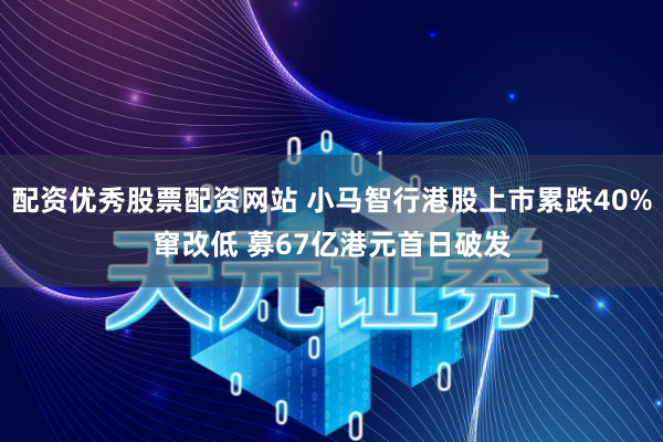 配资优秀股票配资网站 小马智行港股上市累跌40%窜改低 募67亿港元首日破发