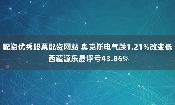 配资优秀股票配资网站 奥克斯电气跌1.21%改变低 西藏源乐晟浮亏43.86%
