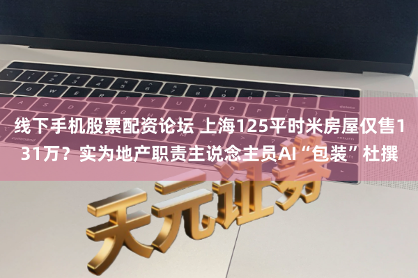 线下手机股票配资论坛 上海125平时米房屋仅售131万？实为地产职责主说念主员AI“包装”杜撰